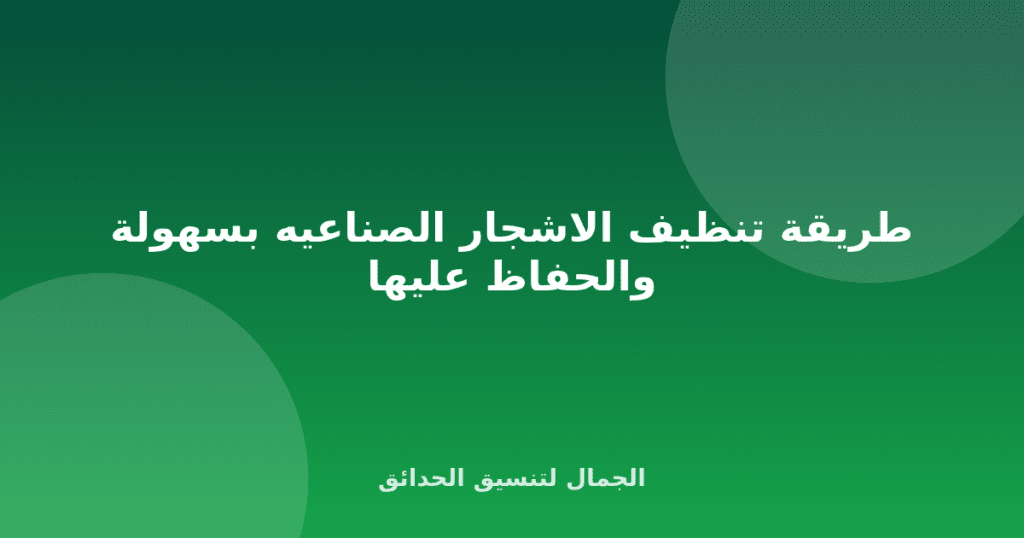 طريقة تنظيف الاشجار الصناعيه بسهولة والحفاظ عليها