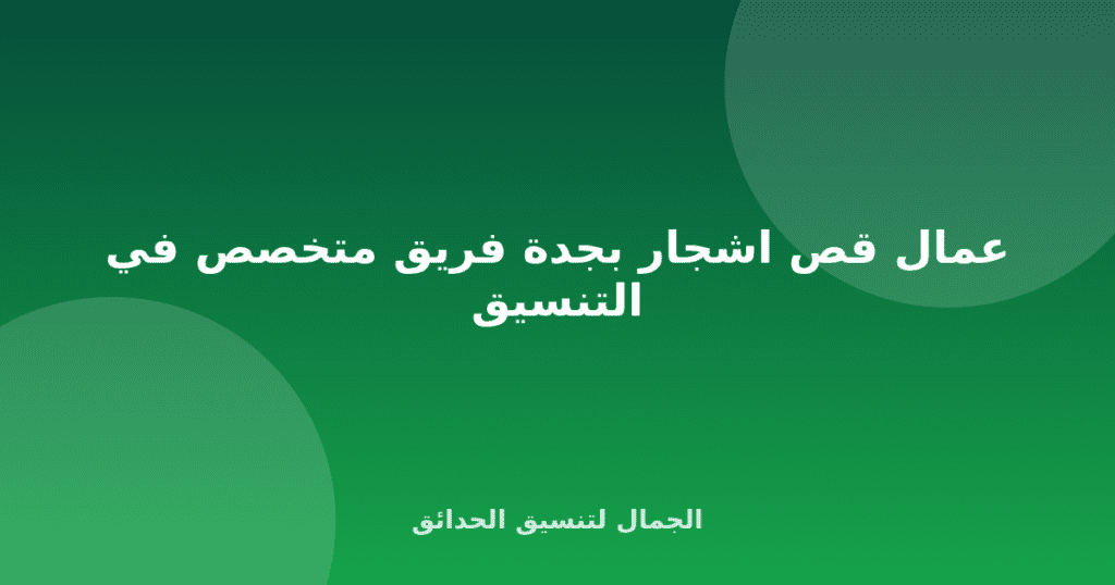 عمال قص اشجار بجدة فريق متخصص في التنسيق